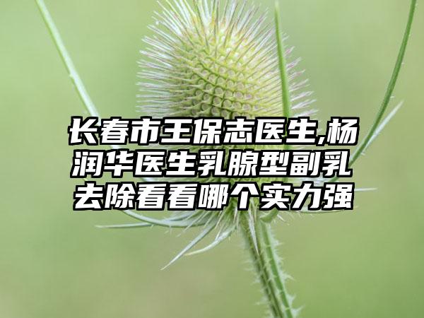 长春市王保志医生,杨润华医生乳腺型副乳去除看看哪个实力强