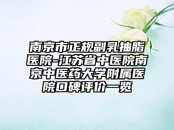 南京市正规副乳抽脂医院-江苏省中医院南京中医药大学附属医院口碑评价一览