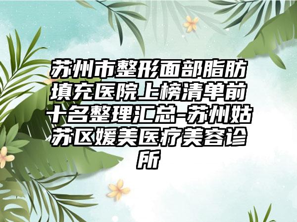 苏州市整形面部脂肪填充医院上榜清单前十名整理汇总-苏州姑苏区媛美医疗美容诊所