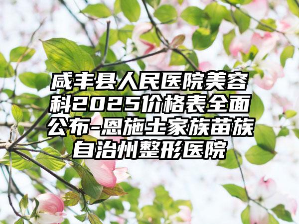 咸丰县人民医院美容科2025价格表全面公布-恩施土家族苗族自治州整形医院