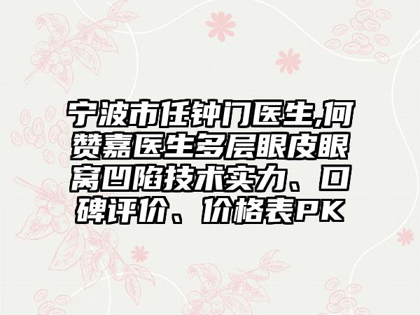 宁波市任钟门医生,何赞嘉医生多层眼皮眼窝凹陷技术实力、口碑评价、价格表PK