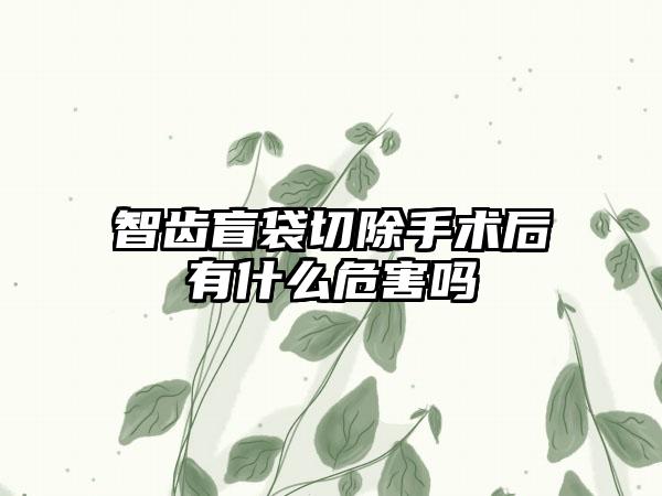 智齿盲袋切除手术后有什么危害吗