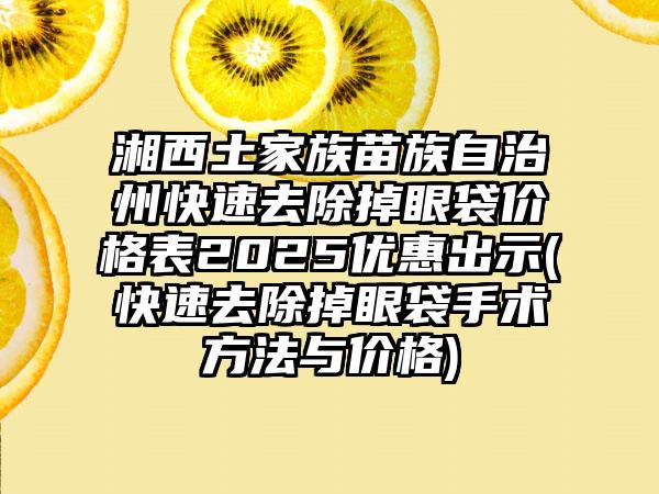 湘西土家族苗族自治州快速去除掉眼袋价格表2025优惠出示(快速去除掉眼袋手术方法与价格)