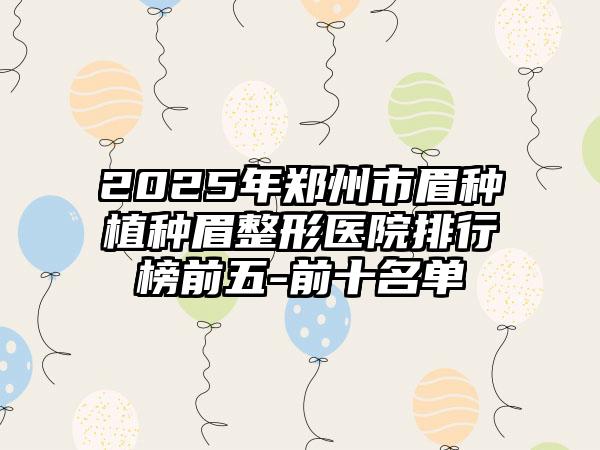 2025年郑州市眉种植种眉整形医院排行榜前五-前十名单