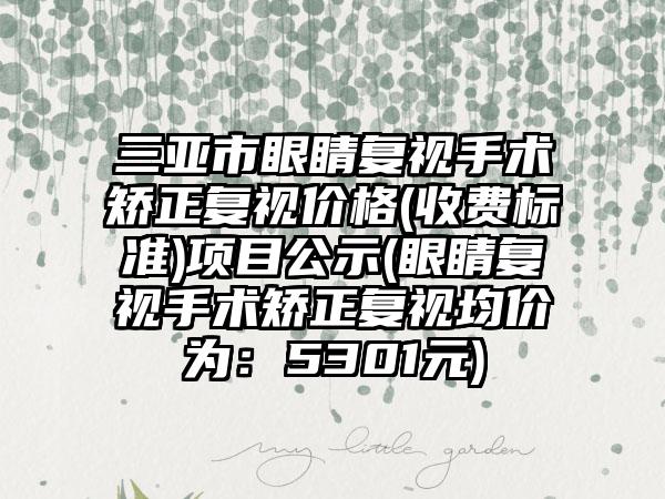 三亚市眼睛复视手术矫正复视价格(收费标准)项目公示(眼睛复视手术矫正复视均价为：5301元)