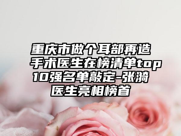 重庆市做个耳部再造手术医生在榜清单top10强名单敲定-张漪医生亮相榜首