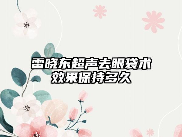 雷晓东超声去眼袋术效果保持多久