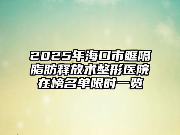 2025年海口市眶隔脂肪释放术整形医院在榜名单限时一览
