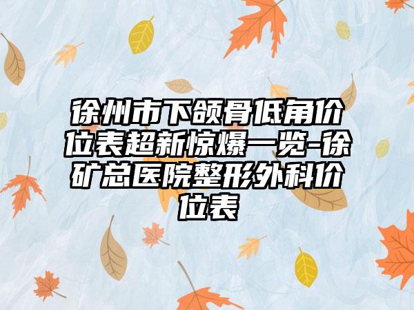 徐州市下颌骨低角价位表超新惊爆一览-徐矿总医院整形外科价位表
