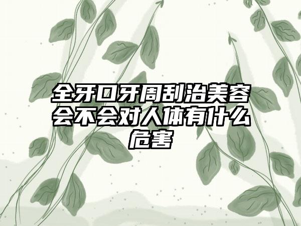 全牙口牙周刮治美容会不会对人体有什么危害