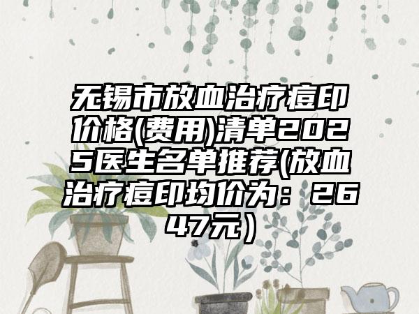 无锡市放血治疗痘印价格(费用)清单2025医生名单推荐(放血治疗痘印均价为：2647元）