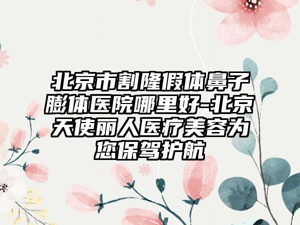 北京市割隆假体鼻子膨体医院哪里好-北京天使丽人医疗美容为您保驾护航