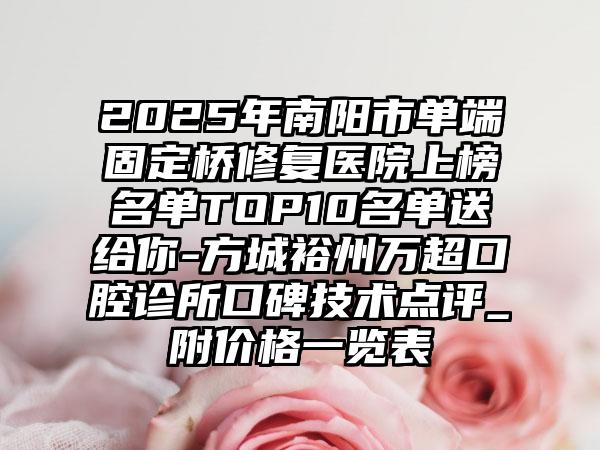 2025年南阳市单端固定桥修复医院上榜名单TOP10名单送给你-方城裕州万超口腔诊所口碑技术点评_附价格一览表