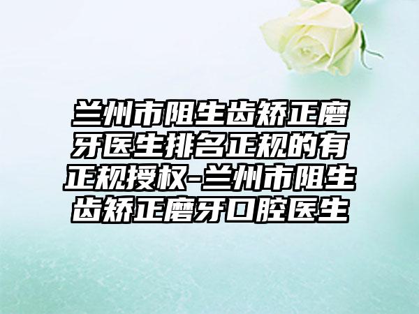 兰州市阻生齿矫正磨牙医生排名正规的有正规授权-兰州市阻生齿矫正磨牙口腔医生