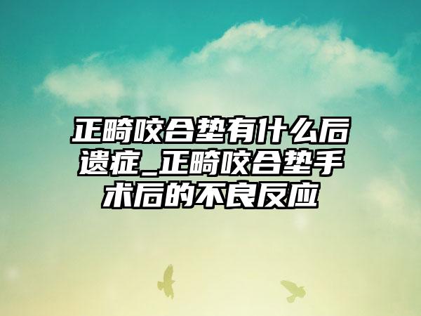 正畸咬合垫有什么后遗症_正畸咬合垫手术后的不良反应
