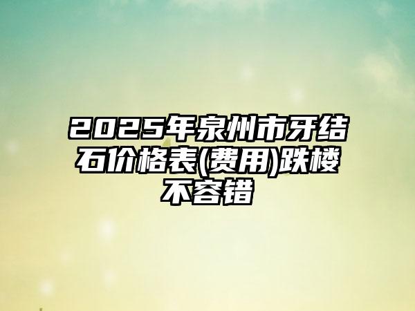 2025年泉州市牙结石价格表(费用)跌楼不容错