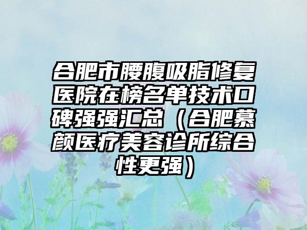 合肥市腰腹吸脂修复医院在榜名单技术口碑强强汇总（合肥慕颜医疗美容诊所综合性更强）