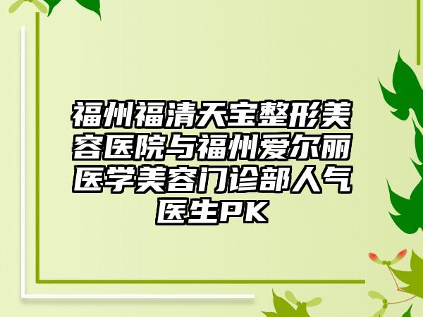 福州福清天宝整形美容医院与福州爱尔丽医学美容门诊部人气医生PK