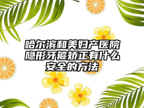哈尔滨和美妇产医院隐形牙箍矫正有什么安全的方法