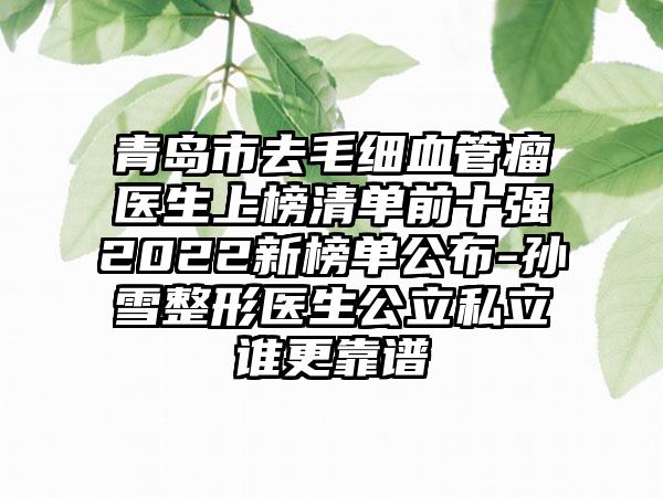 青岛市去毛细血管瘤医生上榜清单前十强2022新榜单公布-孙雪整形医生公立私立谁更靠谱