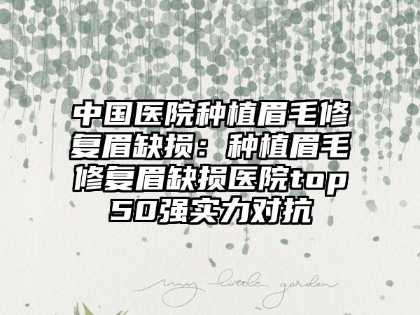 中国医院种植眉毛修复眉缺损：种植眉毛修复眉缺损医院top50强实力对抗