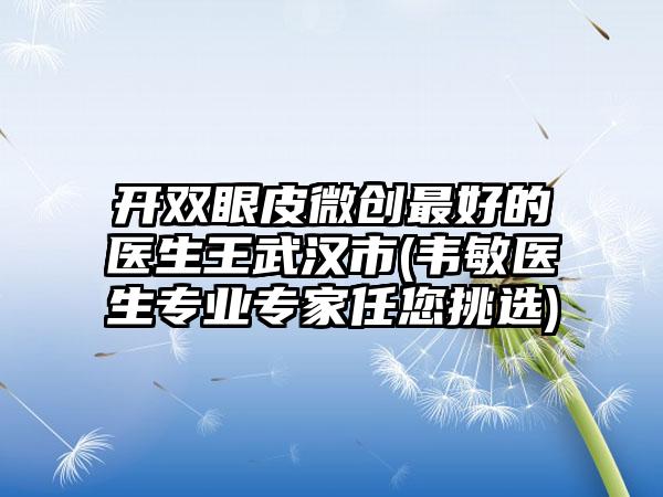 开双眼皮微创最好的医生王武汉市(韦敏医生专业专家任您挑选)