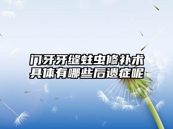门牙牙缝蛀虫修补术具体有哪些后遗症呢
