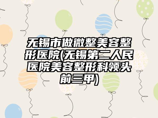 无锡市做微整美容整形医院(无锡第二人民医院美容整形科领头前三甲)