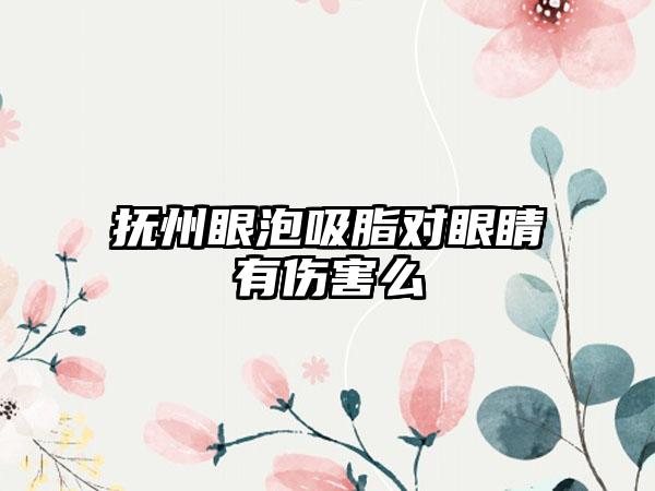 抚州眼泡吸脂对眼睛有伤害么