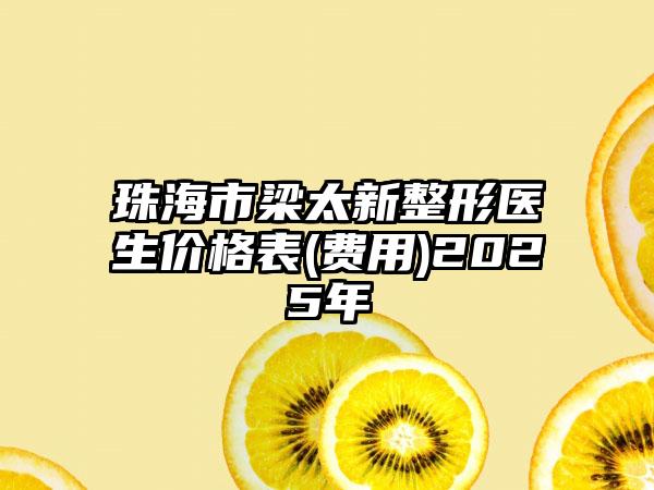 珠海市梁太新整形医生价格表(费用)2025年
