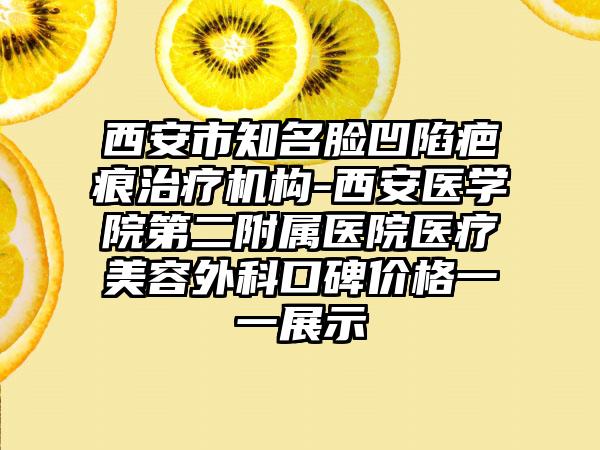 西安市知名脸凹陷疤痕治疗机构-西安医学院第二附属医院医疗美容外科口碑价格一一展示