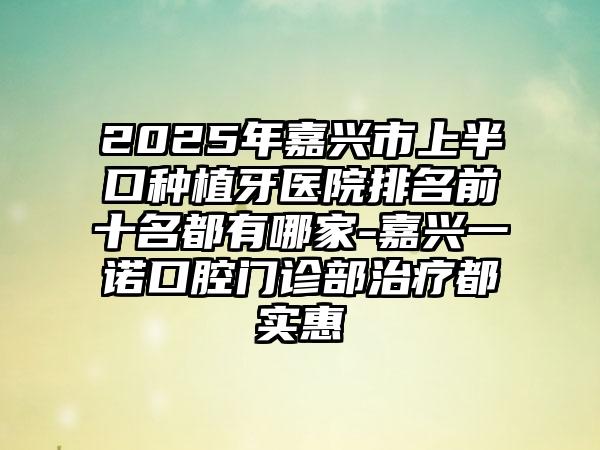 2025年嘉兴市上半口种植牙医院排名前十名都有哪家-嘉兴一诺口腔门诊部治疗都实惠
