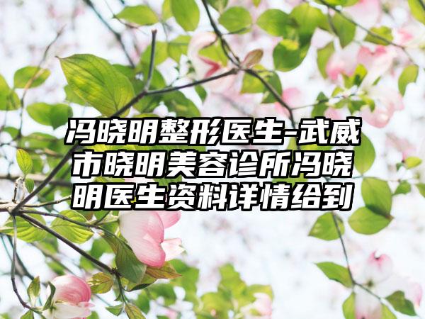 冯晓明整形医生-武威市晓明美容诊所冯晓明医生资料详情给到