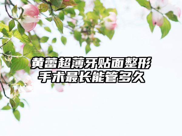 黄蕾超薄牙贴面整形手术最长能管多久