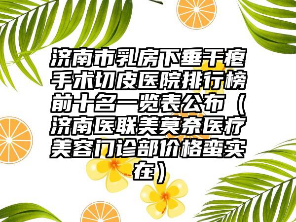 济南市乳房下垂干瘪手术切皮医院排行榜前十名一览表公布（济南医联美莫奈医疗美容门诊部价格蛮实在）