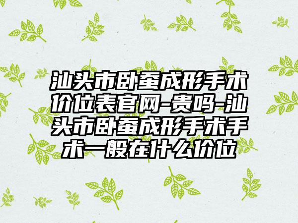 汕头市卧蚕成形手术价位表官网-贵吗-汕头市卧蚕成形手术手术一般在什么价位