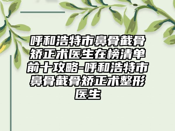 呼和浩特市鼻骨截骨矫正术医生在榜清单前十攻略-呼和浩特市鼻骨截骨矫正术整形医生