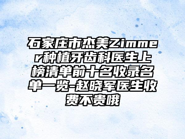 石家庄市杰美Zimmer种植牙齿科医生上榜清单前十名收录名单一览-赵晓军医生收费不贵哦