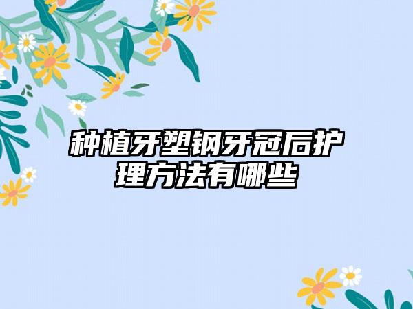 种植牙塑钢牙冠后护理方法有哪些