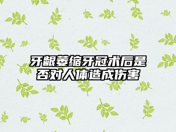 牙龈萎缩牙冠术后是否对人体造成伤害