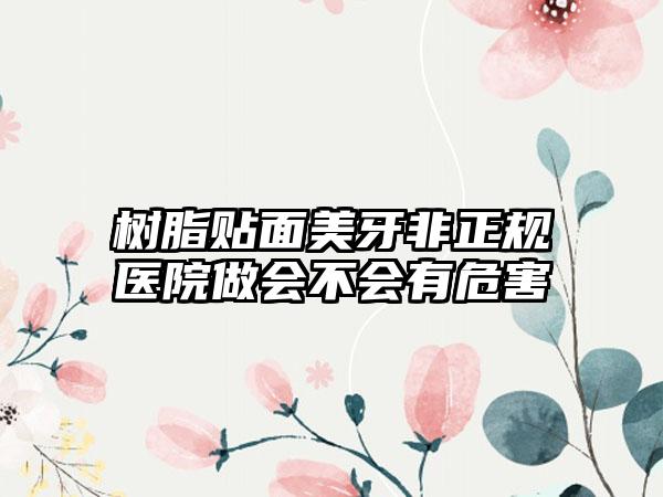 树脂贴面美牙非正规医院做会不会有危害