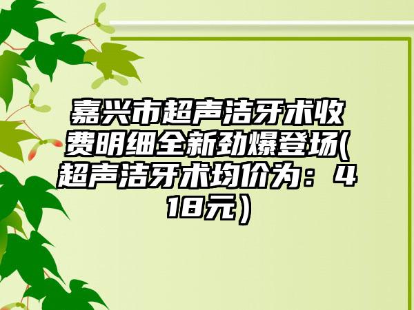 嘉兴市超声洁牙术收费明细全新劲爆登场(超声洁牙术均价为：418元）