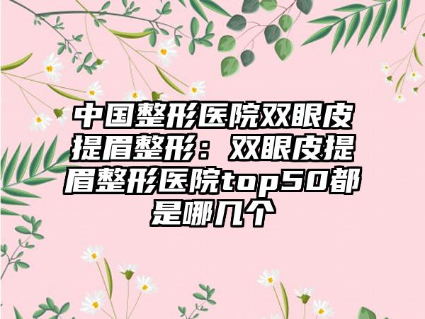 中国整形医院双眼皮提眉整形：双眼皮提眉整形医院top50都是哪几个