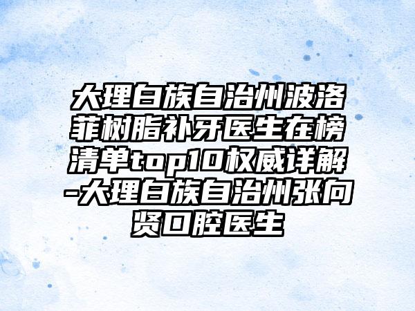 大理白族自治州波洛菲树脂补牙医生在榜清单top10权威详解-大理白族自治州张向贤口腔医生