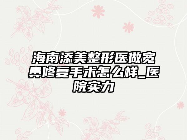 海南添美整形医做宽鼻修复手术怎么样_医院实力