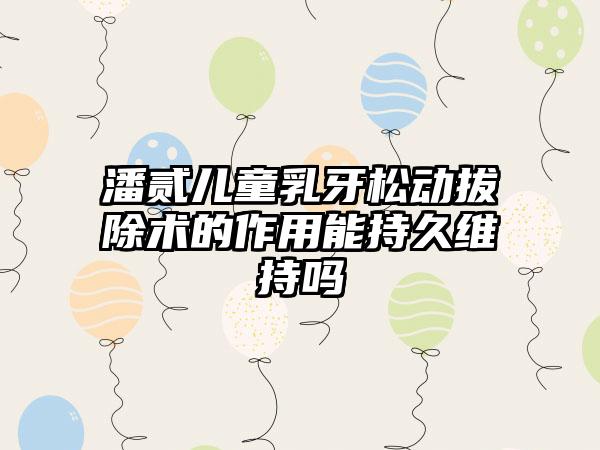 潘贰儿童乳牙松动拔除术的作用能持久维持吗