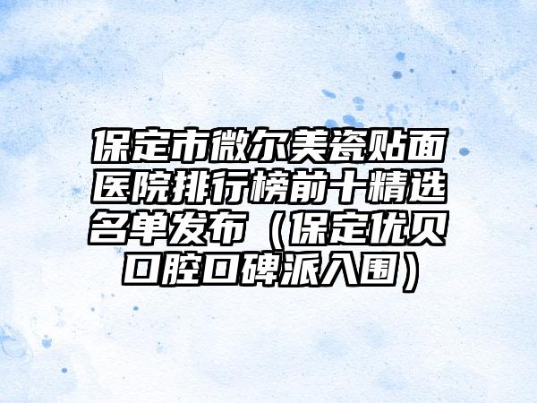 保定市微尔美瓷贴面医院排行榜前十精选名单发布（保定优贝口腔口碑派入围）