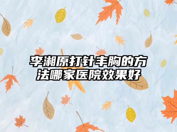 李湘原打针丰胸的方法哪家医院效果好