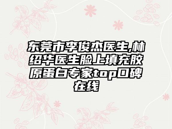 东莞市李俊杰医生,林绍华医生脸上填充胶原蛋白专家top口碑在线
