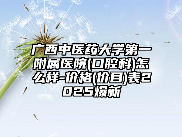 广西中医药大学第一附属医院(口腔科)怎么样-价格(价目)表2025爆新